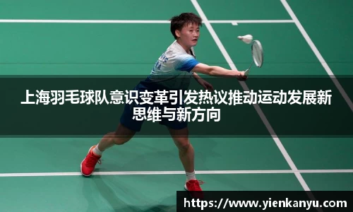 上海羽毛球队意识变革引发热议推动运动发展新思维与新方向